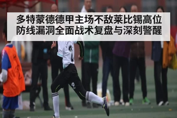 多特蒙德德甲主场不敌莱比锡高位防线漏洞全面战术复盘与深刻警醒